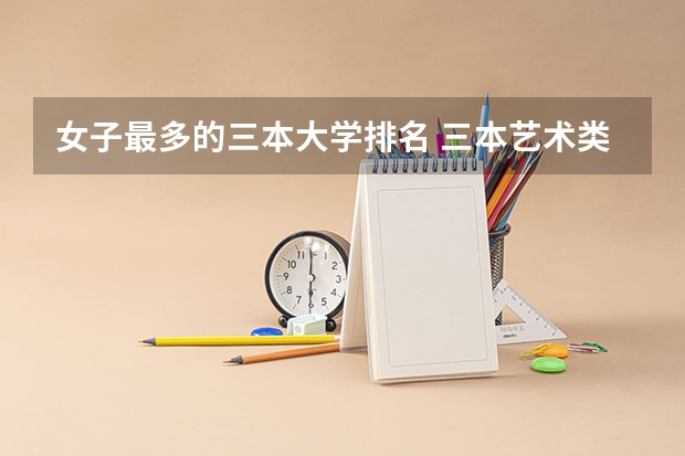 女子最多的三本大学排名 三本艺术类的大学排名?