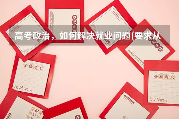 高考政治，如何解决就业问题(要求从国家企业个人角度)