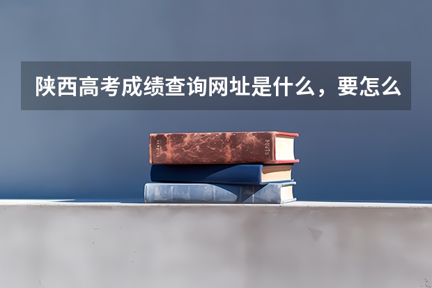陕西高考成绩查询网址是什么，要怎么查