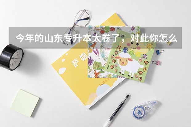 今年的山东专升本太卷了，对此你怎么看，对明年有什么启示吗？