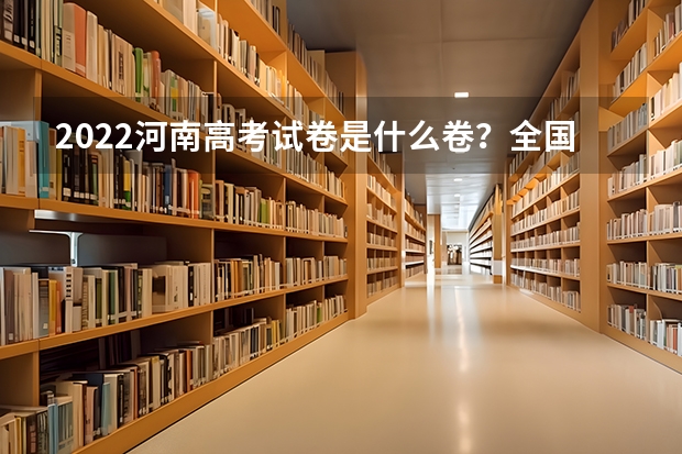 2022河南高考试卷是什么卷？全国一卷还是二卷？是全国统一卷吗？