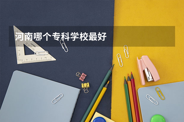 河南哪个专科学校最好