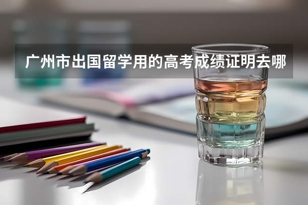 广州市出国留学用的高考成绩证明去哪里开