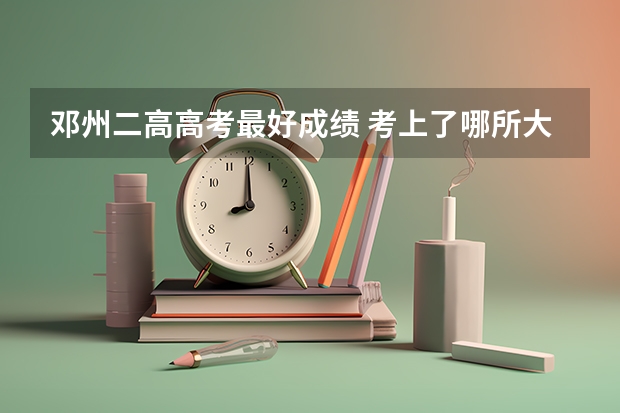邓州二高高考最好成绩. 考上了哪所大学 邓州市高考时间
