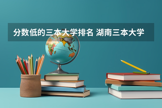分数低的三本大学排名 湖南三本大学的排名是？