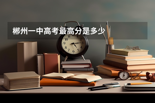 郴州一中高考最高分是多少