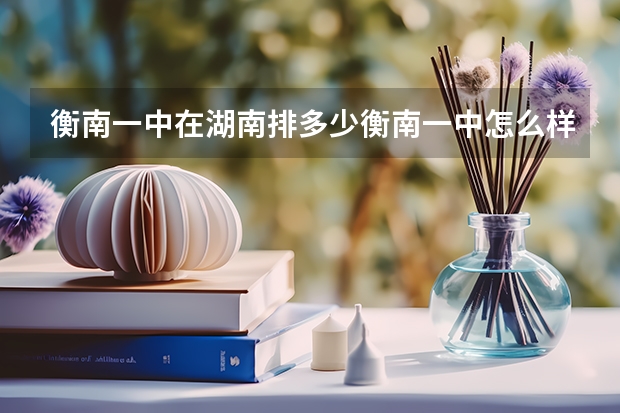 衡南一中在湖南排多少衡南一中怎么样？