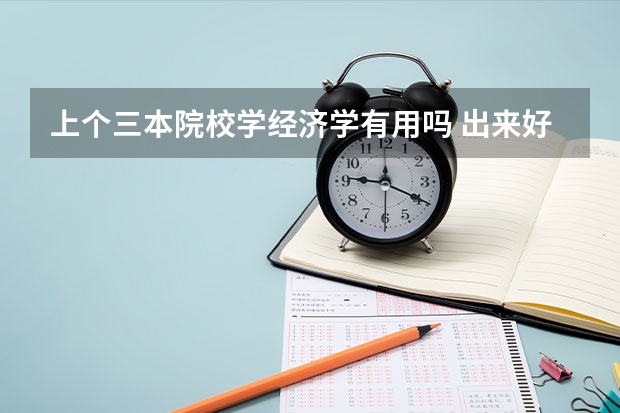 上个三本院校学经济学有用吗 出来好找工作吗