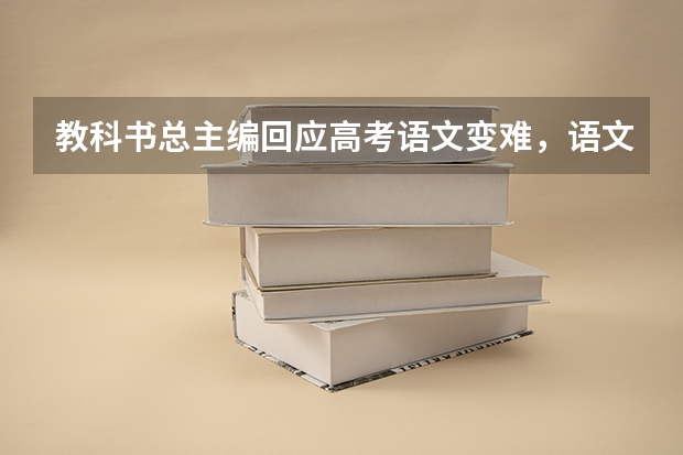 教科书总主编回应高考语文变难，语文教材真的越来越难了吗？