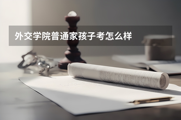 外交学院普通家孩子考怎么样