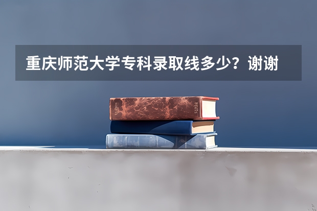 重庆师范大学专科录取线多少?谢谢