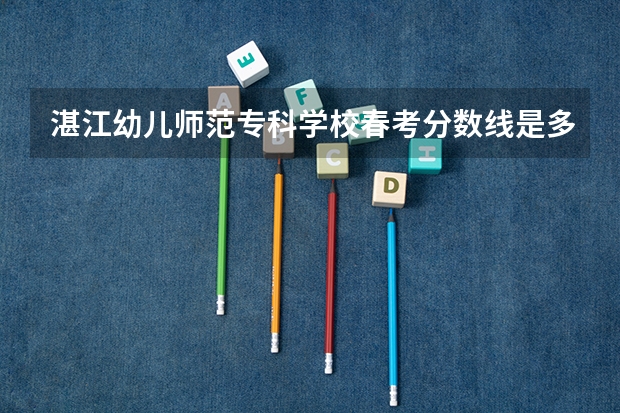 湛江幼儿师范专科学校春考分数线是多少？