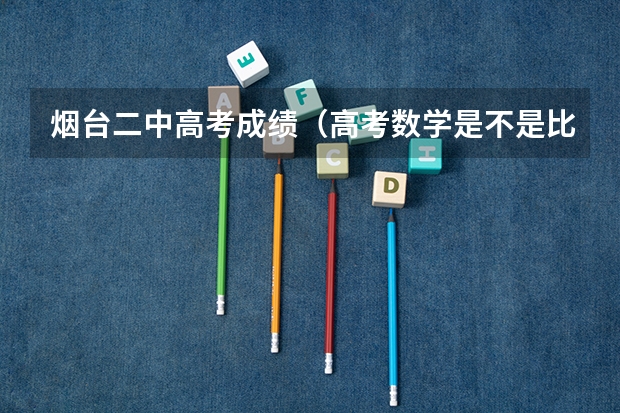 烟台二中高考成绩（高考数学是不是比较难？）