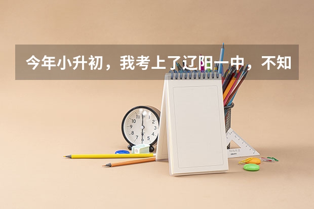 今年小升初，我考上了辽阳一中，不知道环境怎么样，有谁可以说一下，最好有图