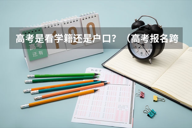 高考是看学籍还是户口？（高考报名跨省 是按学籍来还是按户口所在地来）
