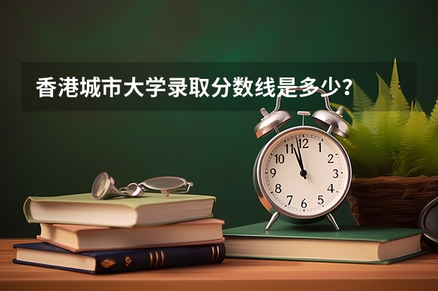 香港城市大学录取分数线是多少？