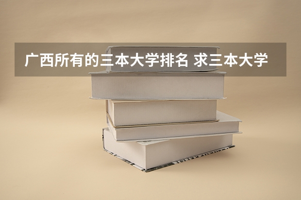 广西所有的三本大学排名 求三本大学具体的排名
