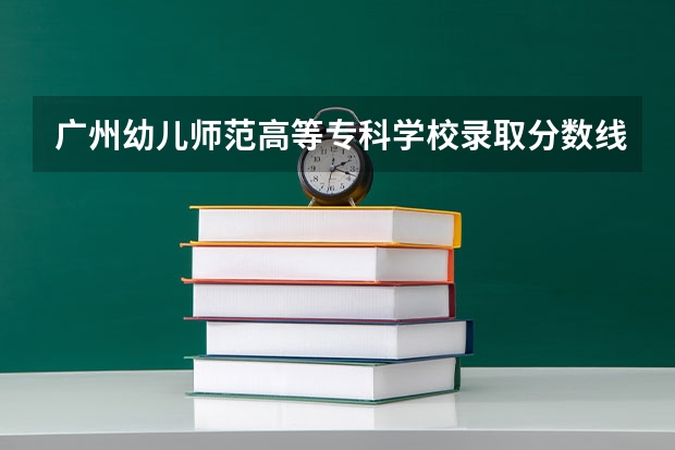 广州幼儿师范高等专科学校录取分数线 广州航海高等专科学校分数线