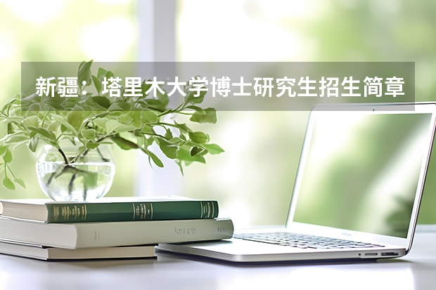 新疆:塔里木大学博士研究生招生简章 新疆财经大学招生简章