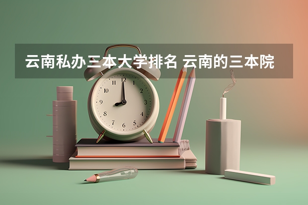 云南私办三本大学排名 云南的三本院校排名