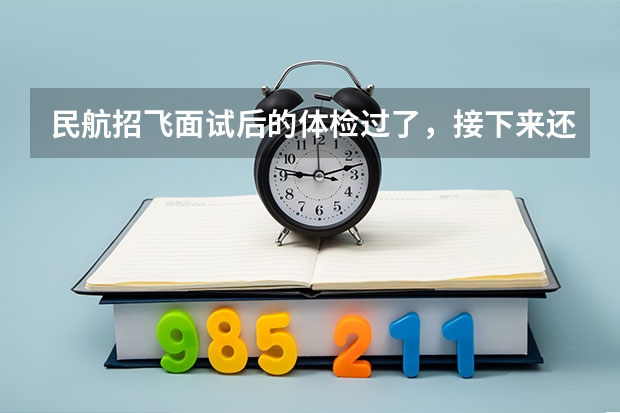 民航招飞面试后的体检过了，接下来还有什么环节