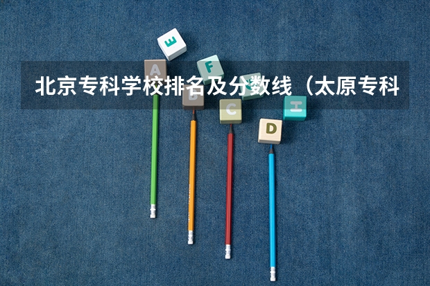 北京专科学校排名及分数线（太原专科学校排名榜和分数线）