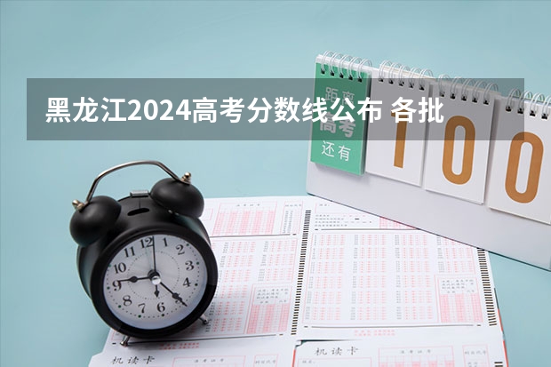 黑龙江2024高考分数线公布 各批次分数线是多少