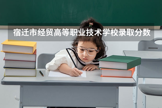 宿迁市经贸高等职业技术学校录取分数线是多少