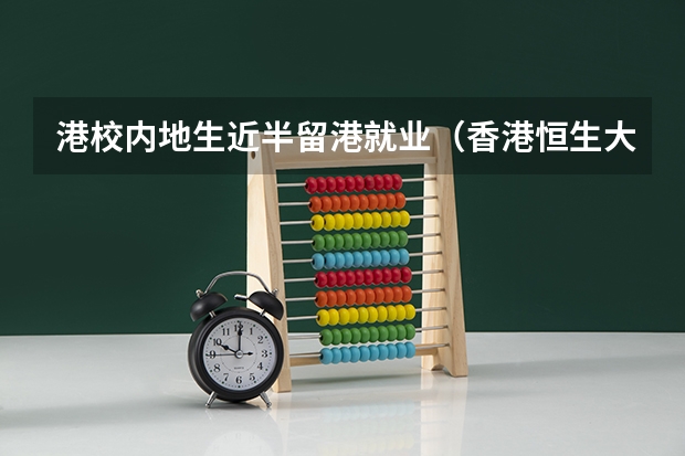 港校内地生近半留港就业（香港恒生大学2024年春季入学本科内地招生开始！！！）