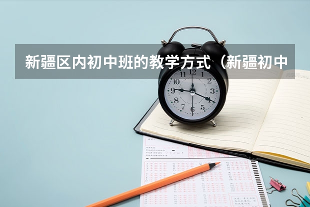 新疆区内初中班的教学方式（新疆初中生报考内地新疆高中班的问题！！！）