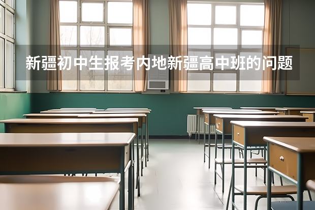 新疆初中生报考内地新疆高中班的问题！！！ 内地新疆高中班的录取工作是怎样开展的?