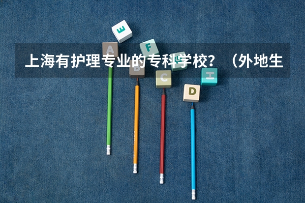 上海有护理专业的专科学校？（外地生在上海三校生高考的条件）