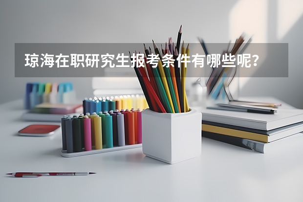 琼海在职研究生报考条件有哪些呢？