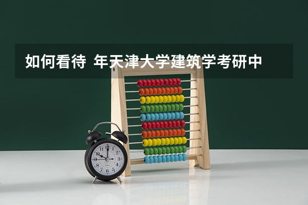 如何看待 年天津大学建筑学考研中,本校建筑学学生全军覆没?