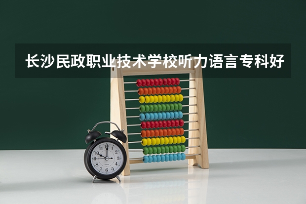 长沙民政职业技术学校听力语言专科好就业吗？
