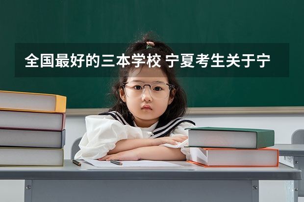 全国最好的三本学校 宁夏考生关于宁三本和专科的录取~!急!!!