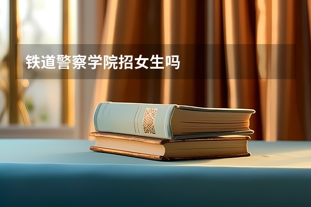 铁道警察学院招女生吗