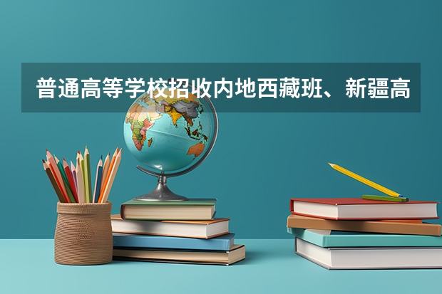 普通高等学校招收内地西藏班、新疆高中班学生工作管理规定的介绍 西藏定向