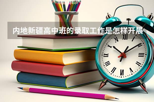 内地新疆高中班的录取工作是怎样开展的?（新疆初中生报考内地新疆高中班的问题！！！）