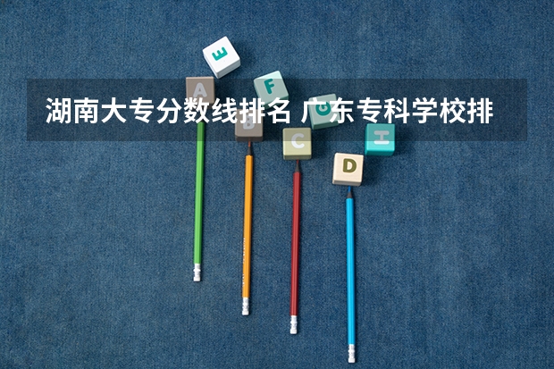 湖南大专分数线排名 广东专科学校排名榜及录取分数线