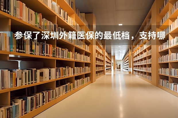参保了深圳外籍医保的最低档，支持哪些医院？