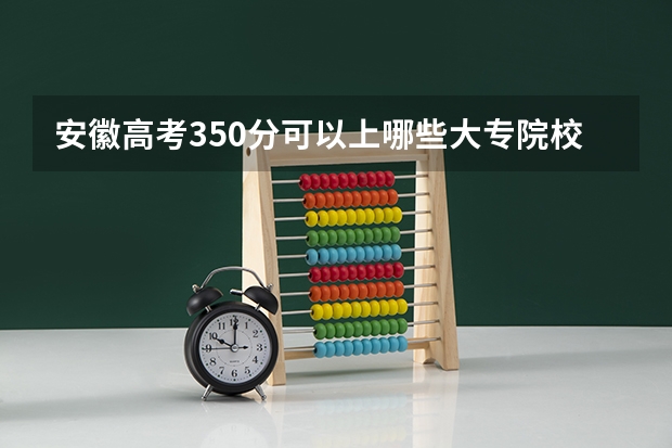 安徽高考350分可以上哪些大专院校啊？