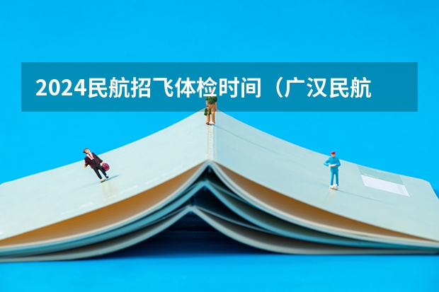 2024民航招飞体检时间（广汉民航飞行学院招飞面试和体检需带证件）