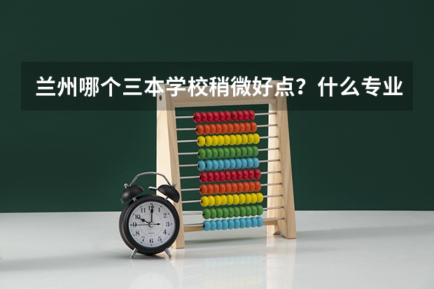 兰州哪个三本学校稍微好点？什么专业好？