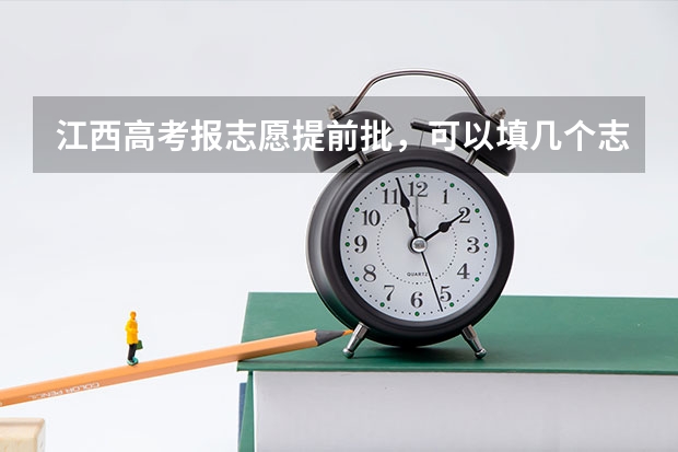 江西高考报志愿提前批，可以填几个志愿？ 江西专科提前批填报时间
