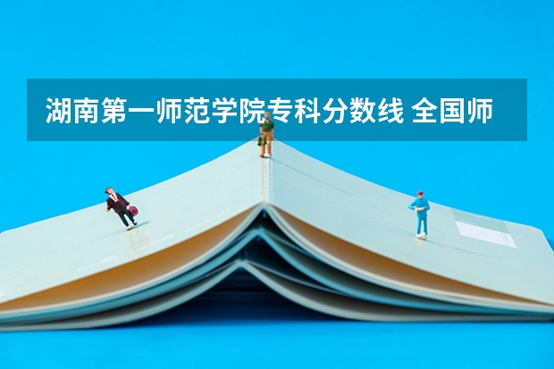 湖南第一师范学院专科分数线 全国师范学院排名及其录取分数线