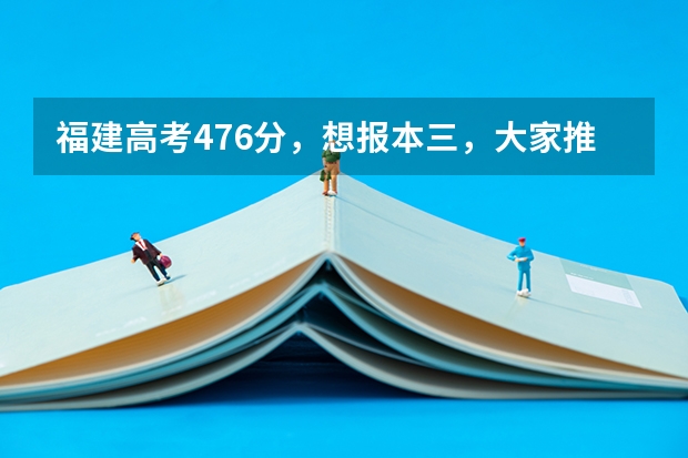 福建高考476分,想报本三,大家推荐下有什么好的本三院校可以去.......