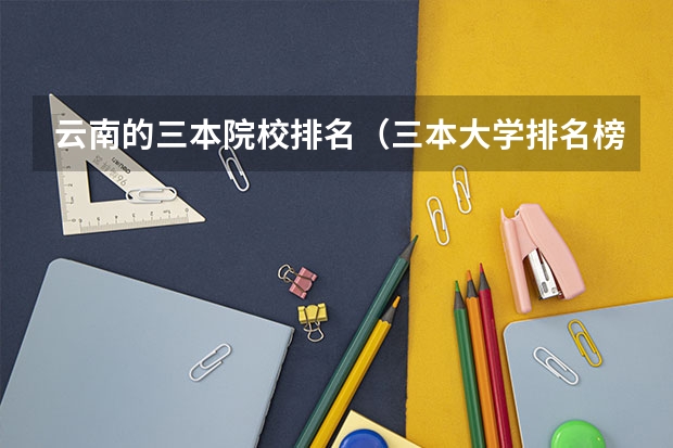 云南的三本院校排名（三本大学排名榜 全国最好的三本学校）