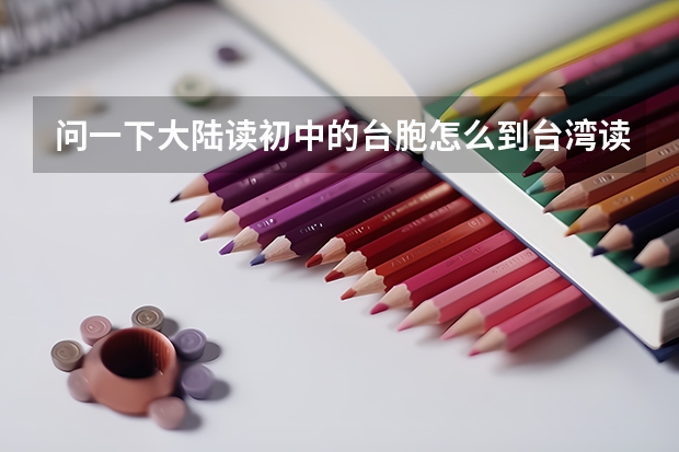 问一下大陆读初中的台胞怎么到台湾读高中?台胞怎么在大陆参加高考？侨生在台湾怎么读高中?