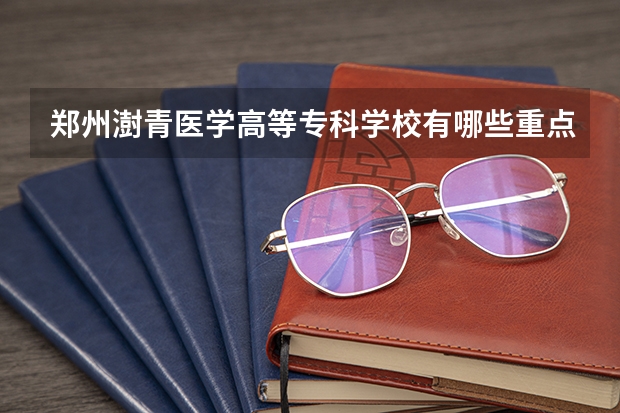 郑州澍青医学高等专科学校有哪些重点学科 学科评估名单一览表